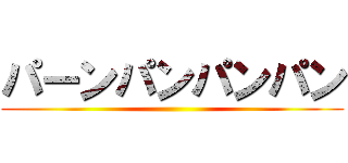 パーンパンパンパン ()