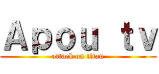 Ａｐｏｕ ｔｖ (attack on titan)