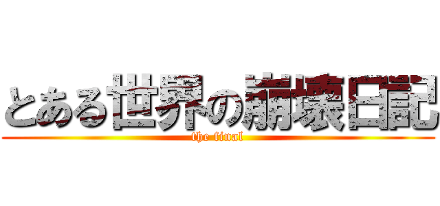 とある世界の崩壊日記 (the final)