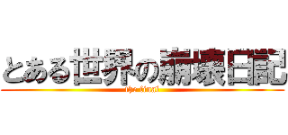 とある世界の崩壊日記 (the final)