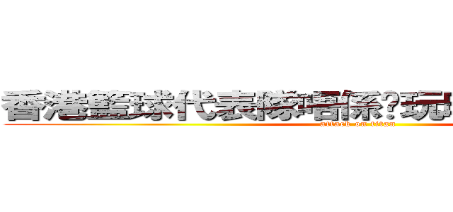香港籃球代表隊唔係你玩晒架~許大領隊 (attack on titan)