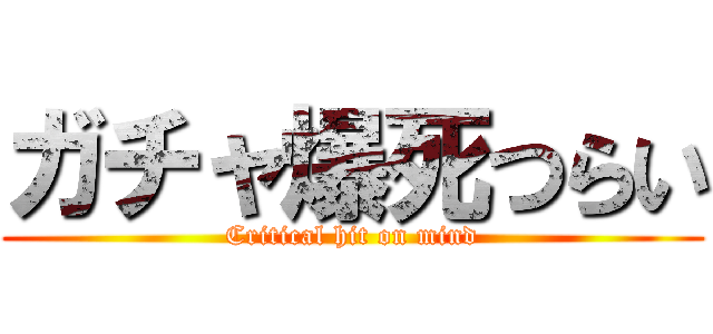 ガチャ爆死つらい (Critical hit on mind)