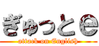 ぎゅっとｅ (attack on English)