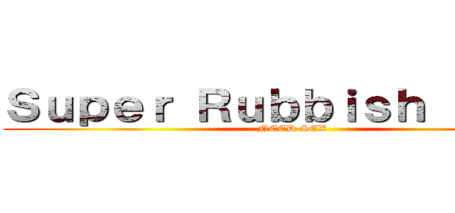 Ｓｕｐｅｒ Ｒｕｂｂｉｓｈ Ｂｏｙｓ (NEED SEX)