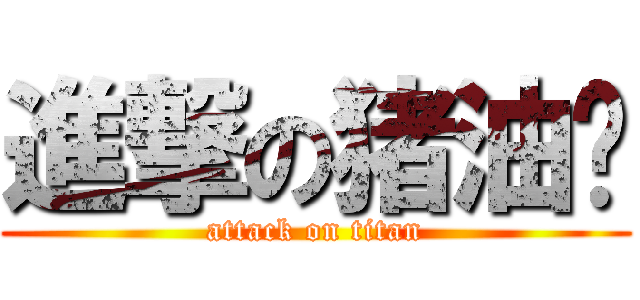 進撃の猪油饼 (attack on titan)