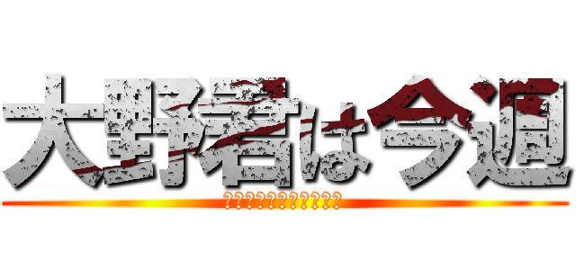 大野君は今週 (帰ってこれそうですか？)