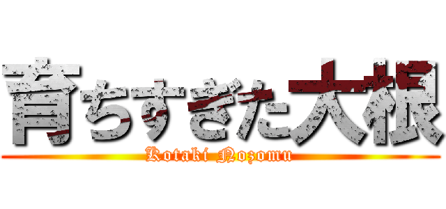 育ちすぎた大根 (Kotaki Nozomu)