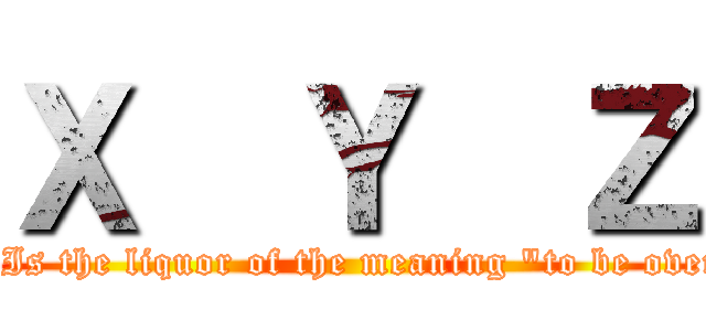 Ｘ  Ｙ  Ｚ (It Is the liquor of the meaning "to be over")