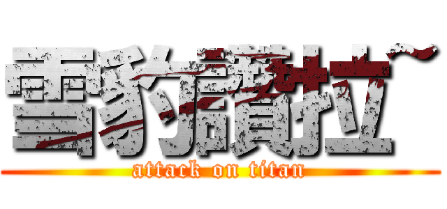 雪豹讚拉~ (attack on titan)