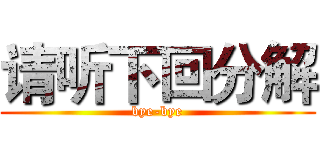 请听下回分解 (bye-bye)