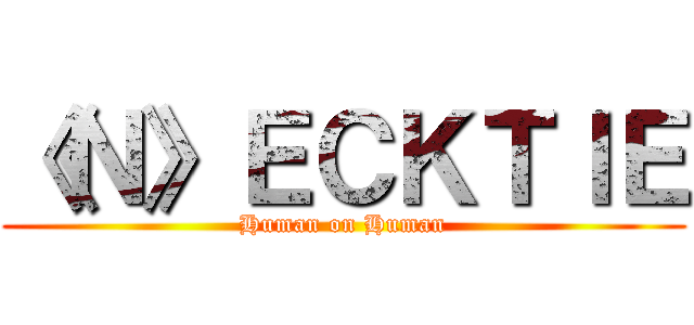 《Ｎ》ＥＣＫＴＩＥ (Human on Human)