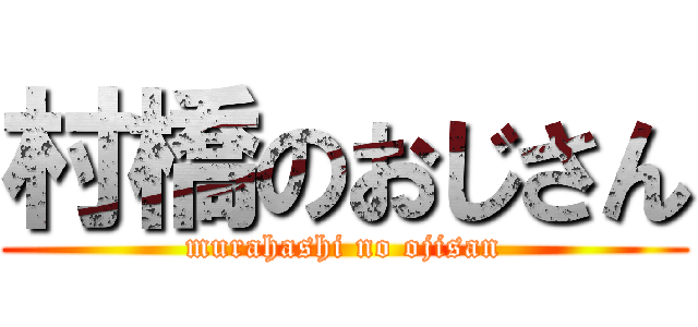 村橋のおじさん (murahashi no ojisan)