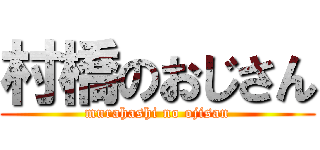 村橋のおじさん (murahashi no ojisan)