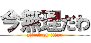 今無理だわ (attack on titan)