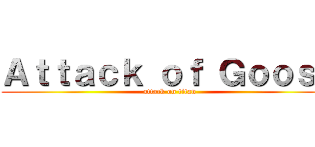 Ａｔｔａｃｋ ｏｆ Ｇｏｏｓｅ (attack on titan)