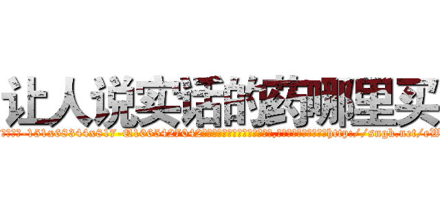 让人说实话的药哪里买 (让人说实话的药哪里买【电-151x68344x817-Q1065427042元吉药业】我们做的是长期生意,靠的是老客户长期支持http://sngk.net/eWU5yw

参考消息网我们做的是长期生意,靠的是老客户长期支持也许我们早该意识到，就连鲍勃·霍斯金斯（金球奖戏剧类电影男主角 
)