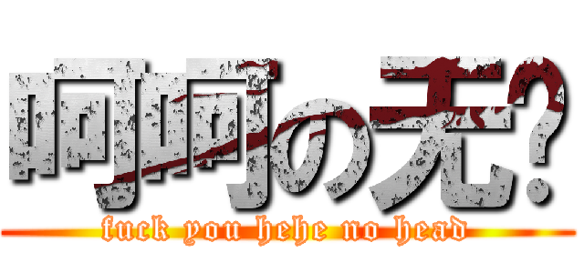 呵呵の无头 (fuck you hehe no head)