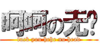 呵呵の无头 (fuck you hehe no head)