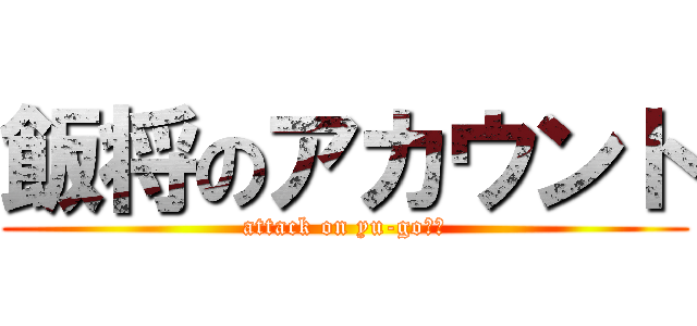 飯将のアカウント (attack on yu-goくん)
