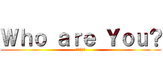 Ｗｈｏ ａｒｅ Ｙｏｕ？ (あんた誰？)