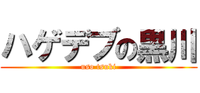 ハゲデブの黒川 (uso tsuki)