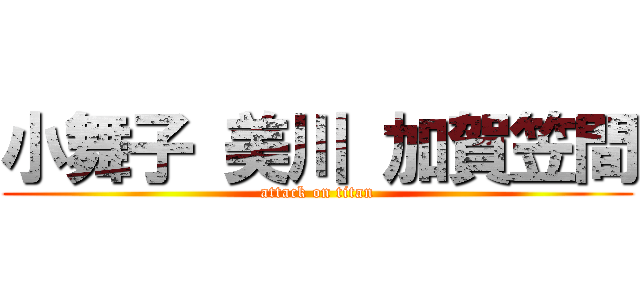 小舞子 美川 加賀笠間 (attack on titan)