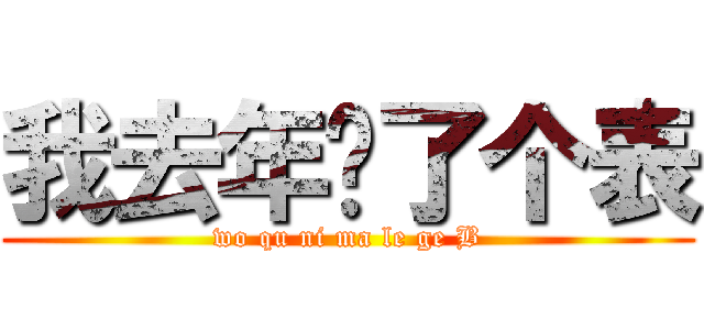 我去年买了个表 (wo qu ni ma le ge B)