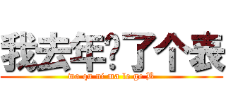 我去年买了个表 (wo qu ni ma le ge B)