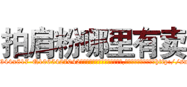 拍肩粉哪里有卖 (拍肩粉哪里有卖【电-151x68344x817-Q1065427042元吉药业】我们做的是长期生意,靠的是老客户长期支持http://sngk.net/jWvenX

参考消息网我们做的是长期生意,靠的是老客户长期支持也许我们早该意识到，就连鲍勃·霍斯金斯（金球奖戏剧类电影男主角 
)