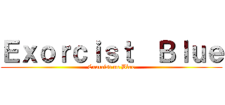 Ｅｘｏｒｃｉｓｔ  Ｂｌｕｅ (Exorcist on Blue)