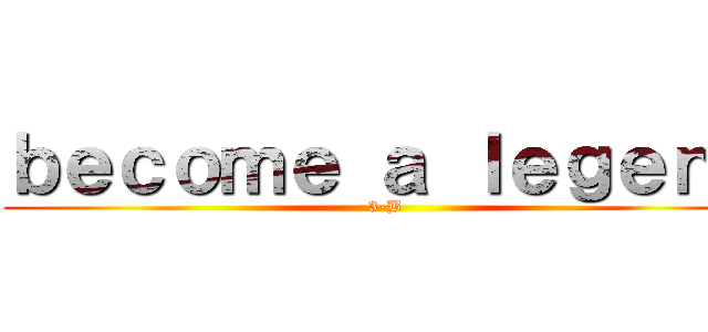 ｂｅｃｏｍｅ ａ ｌｅｇｅｎｄ (3-B)