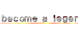 ｂｅｃｏｍｅ ａ ｌｅｇｅｎｄ (3-B)