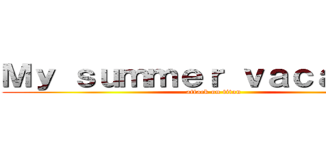 Ｍｙ ｓｕｍｍｅｒ ｖａｃａｔｉｏｎ (attack on titan)