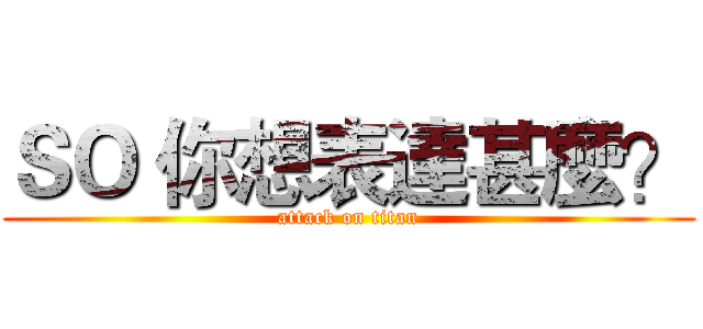 ＳＯ 你想表達甚麼？ (attack on titan)