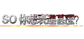 ＳＯ 你想表達甚麼？ (attack on titan)