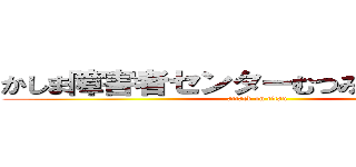 かしま障害者センターむつみを閉鎖しろ！ (attack on titan)