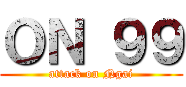 ＯＮ ９９ (attack on Ngai)