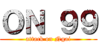 ＯＮ ９９ (attack on Ngai)