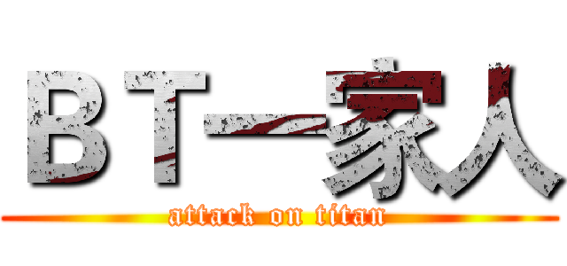 ＢＴ一家人 (attack on titan)