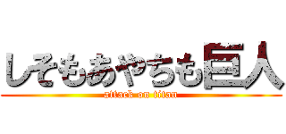 しそもあやちも巨人 (attack on titan)