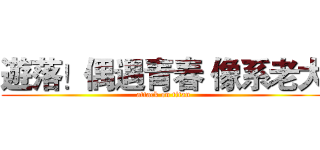 遊落！偶遇青春 像系老大 (attack on titan)
