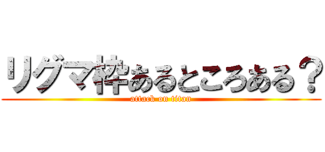 リグマ枠あるところある？ (attack on titan)