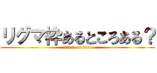 リグマ枠あるところある？ (attack on titan)