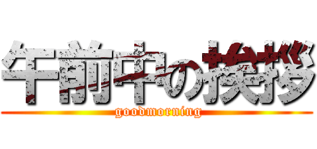 午前中の挨拶 ( goodmorning)