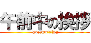 午前中の挨拶 ( goodmorning)