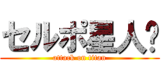 セルポ星人🍌 (attack on titan)