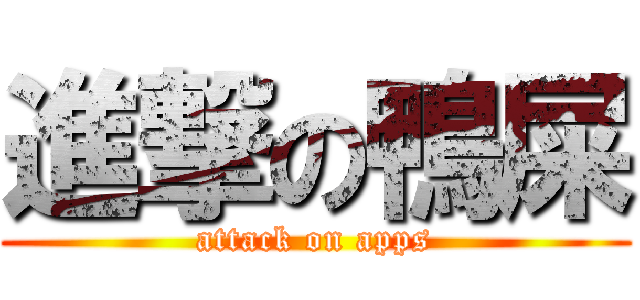 進撃の鴨屎 (attack on apps)