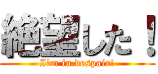 絶望した！ (I'm in despair!)