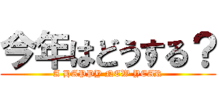 今年はどうする？ (A HAPPY NEW YEAR)