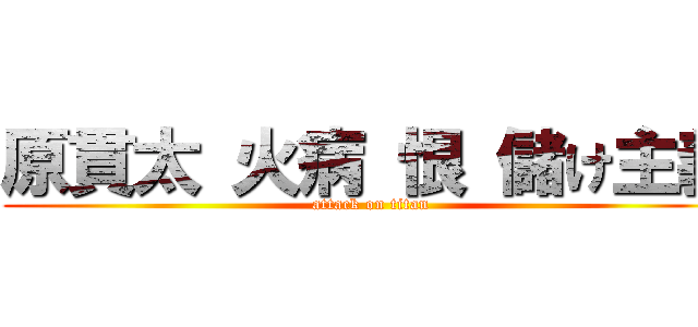 原貫太 火病 恨 儲け主義 (attack on titan)